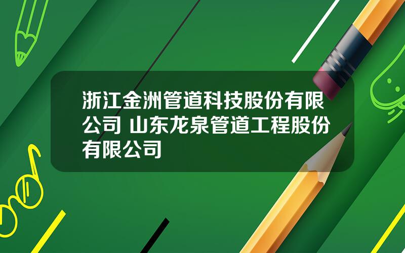 浙江金洲管道科技股份有限公司 山东龙泉管道工程股份有限公司